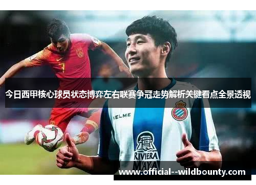 今日西甲核心球员状态博弈左右联赛争冠走势解析关键看点全景透视 今日西甲核心球员状态博弈左右联赛争冠走势解析关键看点全景透视