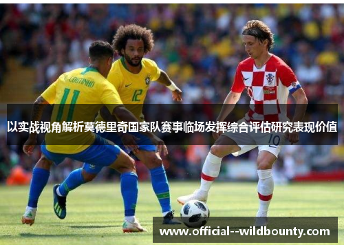 以实战视角解析莫德里奇国家队赛事临场发挥综合评估研究表现价值 以实战视角解析莫德里奇国家队赛事临场发挥综合评估研究表现价值