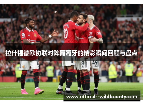 拉什福德欧协联对阵葡萄牙的精彩瞬间回顾与盘点