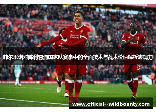 菲尔米诺对阵利物浦国家队赛事中的全面技术与战术价值解析表现力 菲尔米诺对阵利物浦国家队赛事中的全面技术与战术价值解析表现力