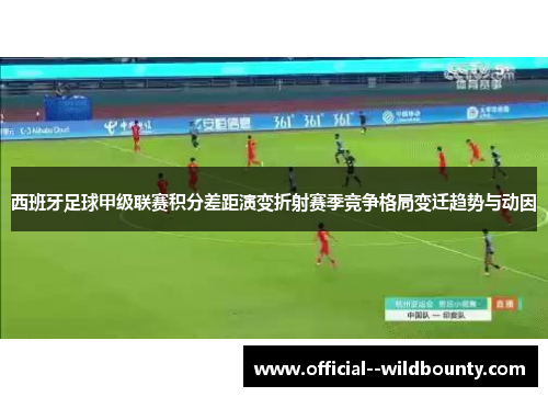 西班牙足球甲级联赛积分差距演变折射赛季竞争格局变迁趋势与动因 西班牙足球甲级联赛积分差距演变折射赛季竞争格局变迁趋势与动因