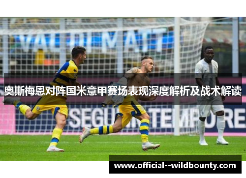 奥斯梅恩对阵国米意甲赛场表现深度解析及战术解读
