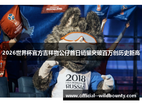 2026世界杯官方吉祥物公仔首日销量突破百万创历史新高