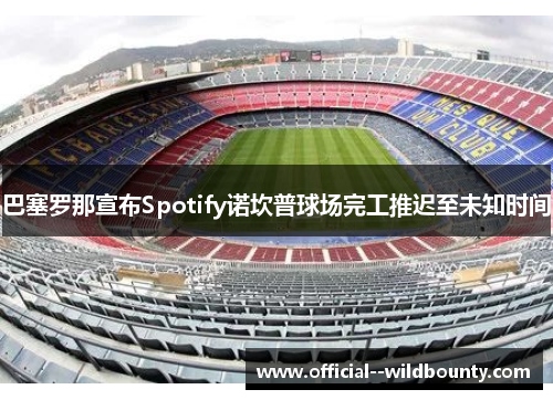 巴塞罗那宣布Spotify诺坎普球场完工推迟至未知时间 巴塞罗那宣布Spotify诺坎普球场完工推迟至未知时间