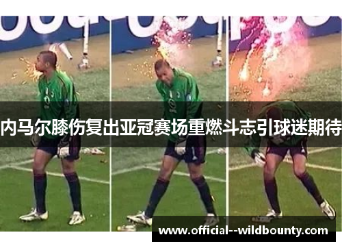 内马尔膝伤复出亚冠赛场重燃斗志引球迷期待